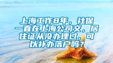 上海工作8年，社保一直在上海公司交，居住证从没办理过，可以补办落户吗？