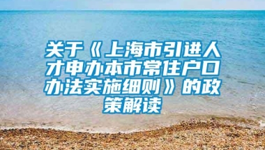 关于《上海市引进人才申办本市常住户口办法实施细则》的政策解读