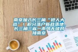 南京加入长三角“抢人大战”！积分落户新政落地，长三角三省一市可无缝对接南京