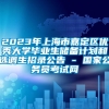 2023年上海市嘉定区优秀大学毕业生储备计划和选调生招录公告 - 国家公务员考试网