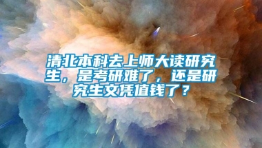 清北本科去上师大读研究生，是考研难了，还是研究生文凭值钱了？