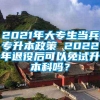 2021年大专生当兵专升本政策 2022年退役后可以免试升本科吗？