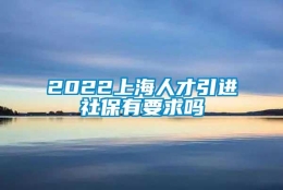 2022上海人才引进社保有要求吗