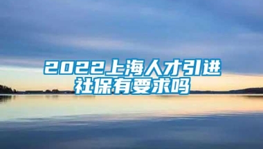 2022上海人才引进社保有要求吗