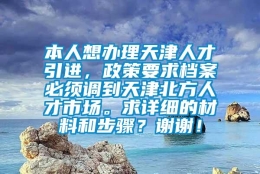 本人想办理天津人才引进，政策要求档案必须调到天津北方人才市场。求详细的材料和步骤？谢谢！