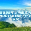 2022年上海市高考400分本科能上什么大学