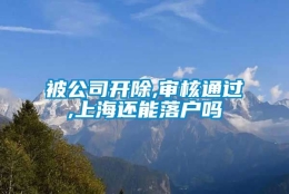 被公司开除,审核通过,上海还能落户吗