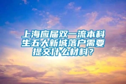 上海应届双一流本科生五大新城落户需要提交什么材料？