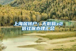 上海居转户：无职称+2倍社保办理汇总