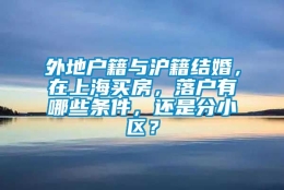 外地户籍与沪籍结婚，在上海买房，落户有哪些条件，还是分小区？