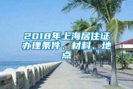 2018年上海居住证办理条件、材料、地点