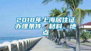 2018年上海居住证办理条件、材料、地点