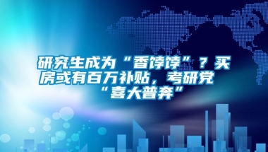 研究生成为“香饽饽”？买房或有百万补贴，考研党“喜大普奔”