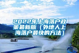 2022年上海落户政策最新版（外地人上海落户最快的方法）