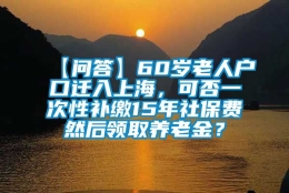 【问答】60岁老人户口迁入上海，可否一次性补缴15年社保费然后领取养老金？