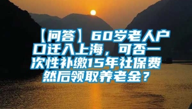 【问答】60岁老人户口迁入上海，可否一次性补缴15年社保费然后领取养老金？