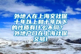 外地人在上海交社保十年以上和十年以下的性质有什么不同？ 外地户口在上海社保交够1