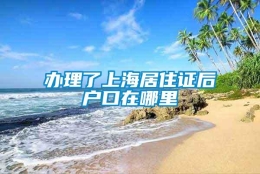 办理了上海居住证后户口在哪里