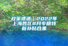 政策速递｜2022年上海各区8月专精特新补贴合集