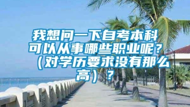 我想问一下自考本科可以从事哪些职业呢？（对学历要求没有那么高）？