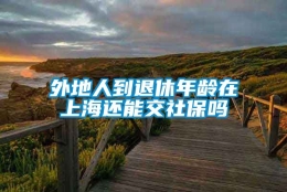 外地人到退休年龄在上海还能交社保吗