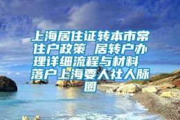 上海居住证转本市常住户政策 居转户办理详细流程与材料 落户上海要人社人脉圈