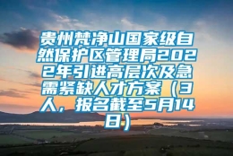 贵州梵净山国家级自然保护区管理局2022年引进高层次及急需紧缺人才方案（3人，报名截至5月14日）