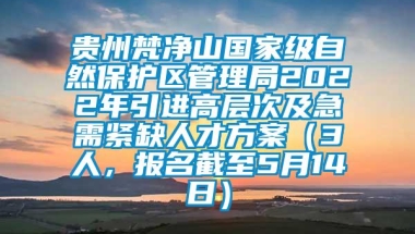 贵州梵净山国家级自然保护区管理局2022年引进高层次及急需紧缺人才方案（3人，报名截至5月14日）