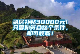 租房补贴30000元！只要你符合这个条件，即可领取！