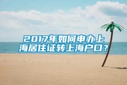 2017年如何申办上海居住证转上海户口？