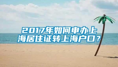 2017年如何申办上海居住证转上海户口？