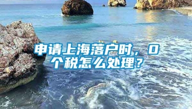 申请上海落户时，0个税怎么处理？