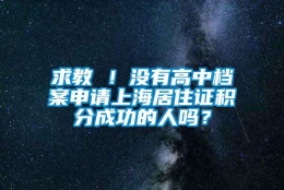 求教 ！没有高中档案申请上海居住证积分成功的人吗？