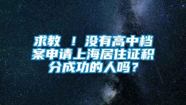 求教 ！没有高中档案申请上海居住证积分成功的人吗？