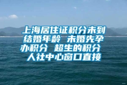 上海居住证积分未到结婚年龄 未婚先孕办积分 超生的积分 人社中心窗口直接