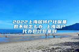 2022上海居转户社保基数不够怎么办 上海落户代办包过包拿到