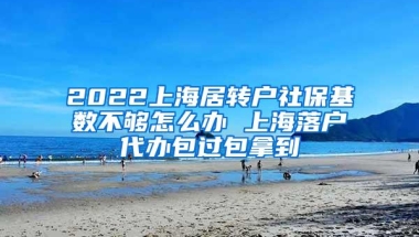 2022上海居转户社保基数不够怎么办 上海落户代办包过包拿到