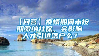 【问答】疫情期间未按期缴纳社保，会影响人才引进落户么？