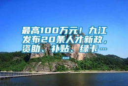 最高100万元！九江发布20条人才新政，资助、补贴、绿卡……