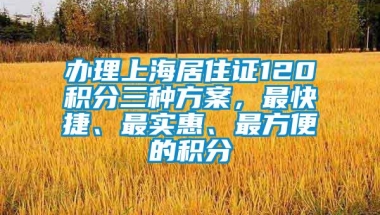 办理上海居住证120积分三种方案，最快捷、最实惠、最方便的积分