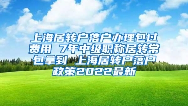 上海居转户落户办理包过费用 7年中级职称居转常包拿到 上海居转户落户政策2022最新