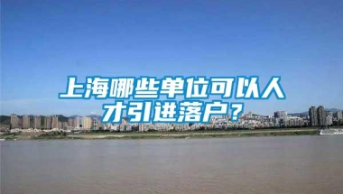 上海哪些单位可以人才引进落户？