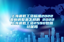 上海最低工资标准2022最新调整是怎样的 2022上海最低工资2590包括社保吗