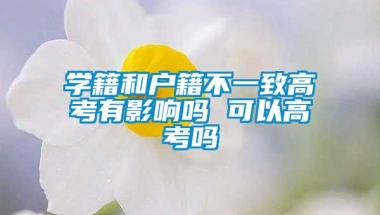 学籍和户籍不一致高考有影响吗 可以高考吗