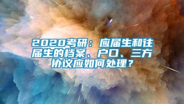 2020考研：应届生和往届生的档案、户口、三方协议应如何处理？