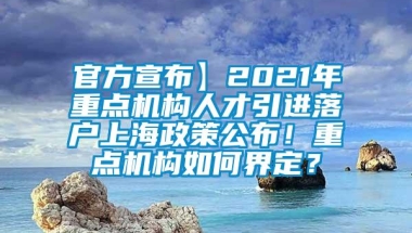 官方宣布】2021年重点机构人才引进落户上海政策公布！重点机构如何界定？