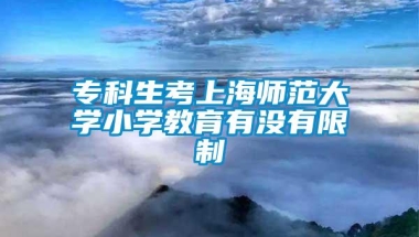 专科生考上海师范大学小学教育有没有限制