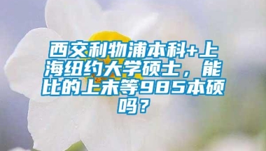 西交利物浦本科+上海纽约大学硕士，能比的上末等985本硕吗？