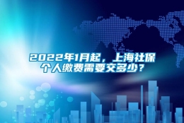 2022年1月起，上海社保个人缴费需要交多少？