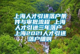 上海人才引进落户条件与审批流程 上海人才引进三年落户 上海2021人才引进落户细则